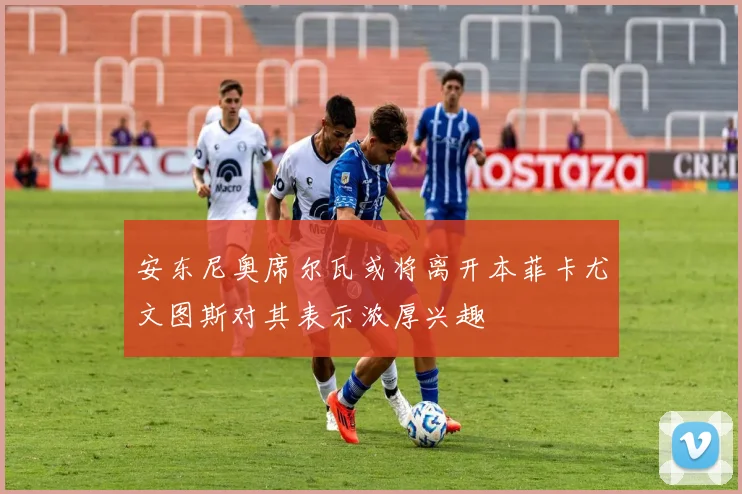 安东尼奥席尔瓦或将离开本菲卡尤文图斯对其表示浓厚兴趣