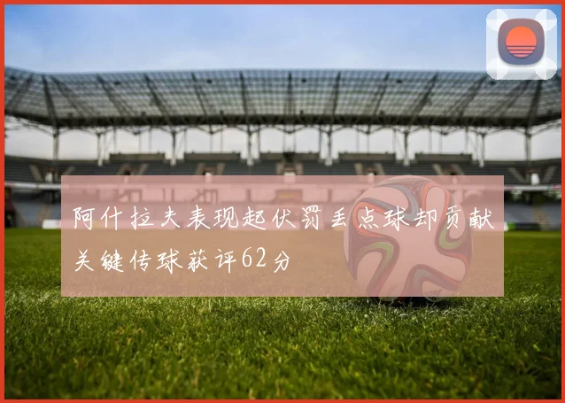 阿什拉夫表现起伏罚丢点球却贡献关键传球获评62分