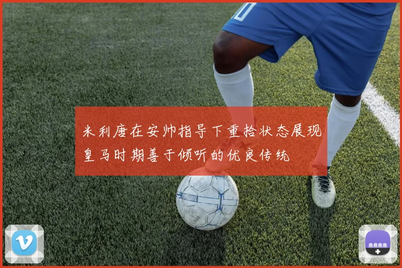 米利唐在安帅指导下重拾状态展现皇马时期善于倾听的优良传统