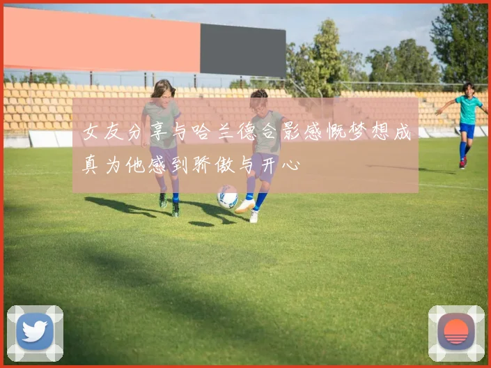 女友分享与哈兰德合影感慨梦想成真为他感到骄傲与开心