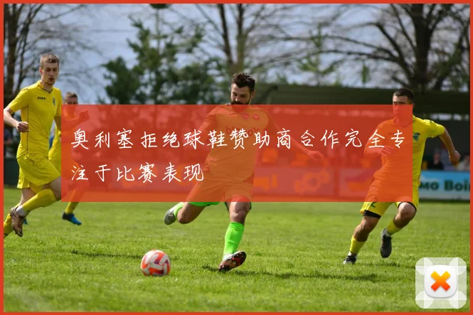 奥利塞拒绝球鞋赞助商合作完全专注于比赛表现