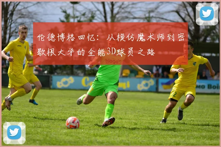 伦德博格回忆：从模仿魔术师到密歇根大学的全能3D球员之路