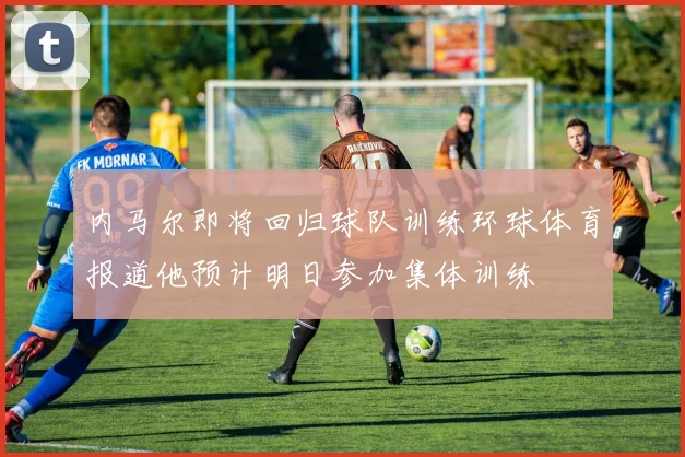 内马尔即将回归球队训练环球体育报道他预计明日参加集体训练