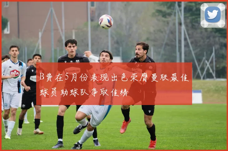 B费在5月份表现出色荣膺曼联最佳球员助球队争取佳绩