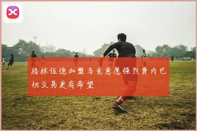 格林伍德加盟马竞意愿强烈费内巴切交易更有希望