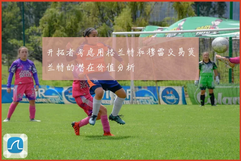 开拓者考虑用格兰特和穆雷交易莫兰特的潜在价值分析