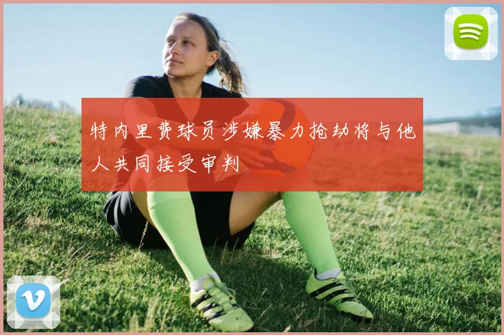 特内里费球员涉嫌暴力抢劫将与他人共同接受审判