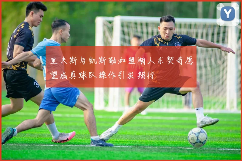里夫斯与凯斯勒加盟湖人东契奇愿望成真球队操作引发期待