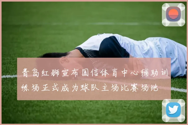 青岛红狮宣布国信体育中心辅助训练场正式成为球队主场比赛场地