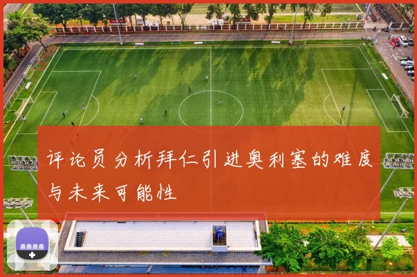 评论员分析拜仁引进奥利塞的难度与未来可能性