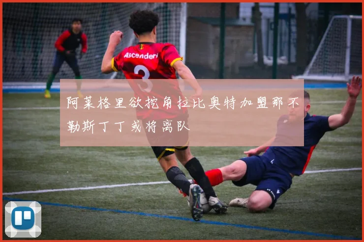 阿莱格里欲挖角拉比奥特加盟那不勒斯丁丁或将离队