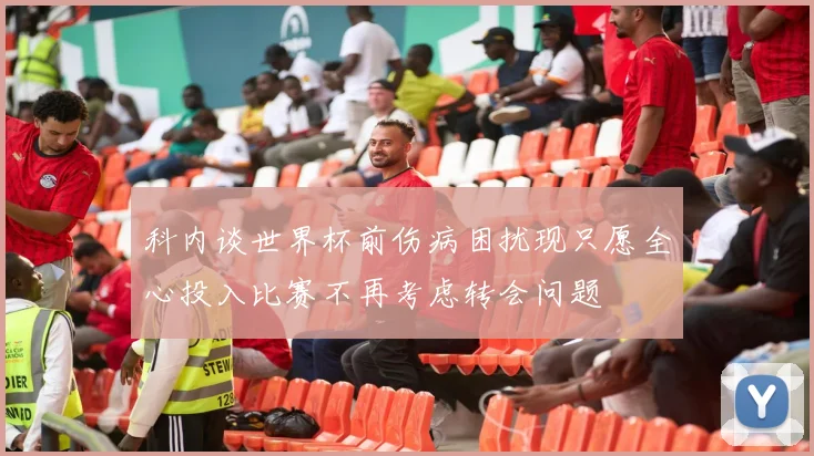 科内谈世界杯前伤病困扰现只愿全心投入比赛不再考虑转会问题
