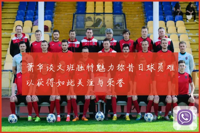 萧华谈文班独特魅力称昔日球员难以获得如此关注与荣誉