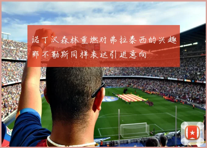 诺丁汉森林重燃对弗拉泰西的兴趣那不勒斯同样表达引进意向