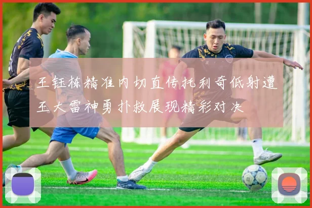 王钰栋精准内切直传托利奇低射遭王大雷神勇扑救展现精彩对决