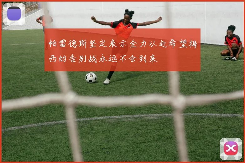 帕雷德斯坚定表示全力以赴希望梅西的告别战永远不会到来