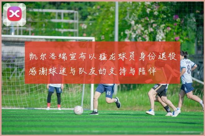 凯尔洛瑞宣布以猛龙球员身份退役感谢球迷与队友的支持与陪伴