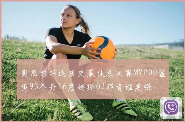 奥尼尔评选历史最佳总决赛MVP00鲨鱼93乔丹16詹姆斯03邓肯谁更强