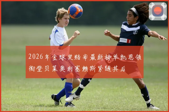 2026年金球奖赔率最新榜单凯恩领衔登贝莱奥利塞赖斯紧随其后