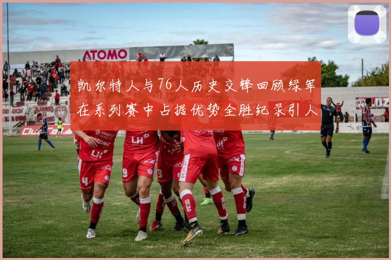 凯尔特人与76人历史交锋回顾绿军在系列赛中占据优势全胜纪录引人关注
