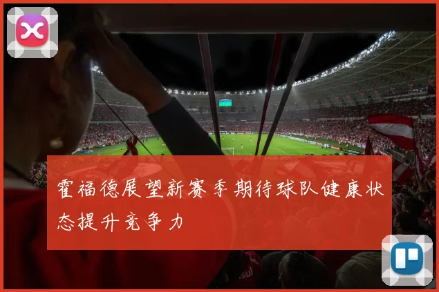 霍福德展望新赛季期待球队健康状态提升竞争力