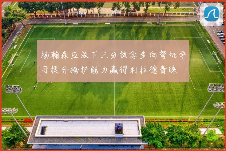 杨瀚森应放下三分执念多向弩机学习提升掩护能力赢得利拉德青睐