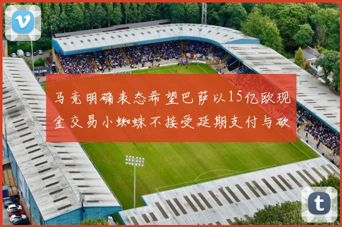 马竞明确表态希望巴萨以15亿欧现金交易小蜘蛛不接受延期支付与砍价