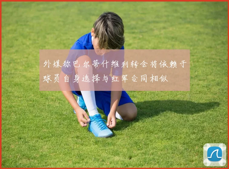 外媒称巴尔蒂什维利转会将依赖于球员自身选择与红军合同相似