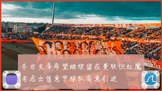 齐尔克泽希望继续留在曼联但红魔考虑出售意甲球队有意引进