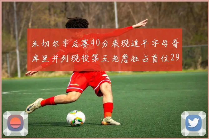 米切尔季后赛40分表现追平字母哥库里并列现役第五老詹独占首位29次记录