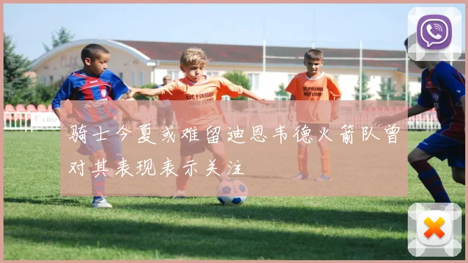 骑士今夏或难留迪恩韦德火箭队曾对其表现表示关注