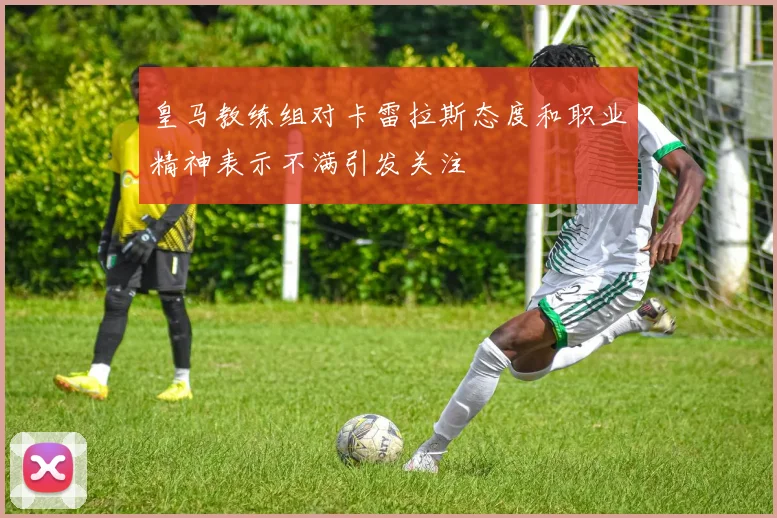 皇马教练组对卡雷拉斯态度和职业精神表示不满引发关注